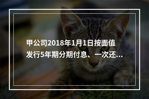 甲公司2018年1月1日按面值发行5年期分期付息、一次还本的