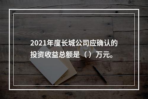 2021年度长城公司应确认的投资收益总额是（	）万元。