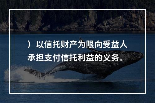 ）以信托财产为限向受益人承担支付信托利益的义务。