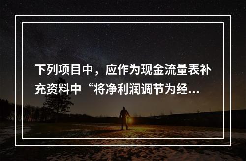 下列项目中，应作为现金流量表补充资料中“将净利润调节为经营活