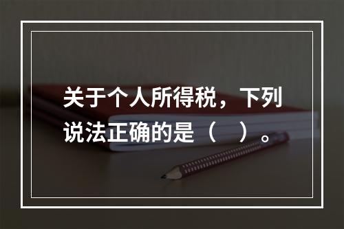 关于个人所得税，下列说法正确的是（　）。