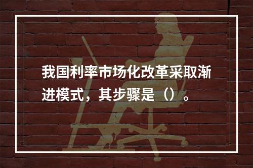 我国利率市场化改革采取渐进模式，其步骤是（）。