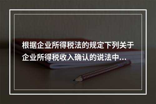 根据企业所得税法的规定下列关于企业所得税收入确认的说法中正确