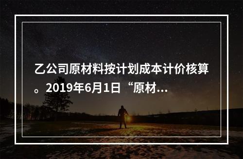 乙公司原材料按计划成本计价核算。2019年6月1日“原材料”