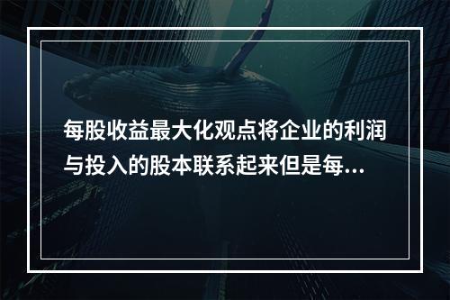 每股收益最大化观点将企业的利润与投入的股本联系起来但是每股收