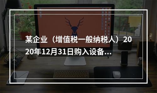 某企业（增值税一般纳税人）2020年12月31日购入设备一台