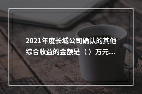 2021年度长城公司确认的其他综合收益的金额是（	）万元。