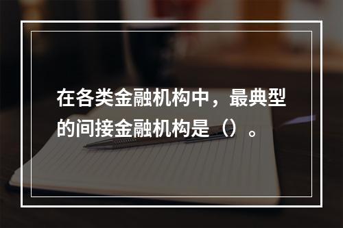 在各类金融机构中，最典型的间接金融机构是（）。