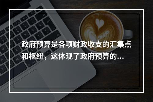 政府预算是各项财政收支的汇集点和枢纽，这体现了政府预算的（　