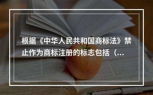 根据《中华人民共和国商标法》禁止作为商标注册的标志包括（）。