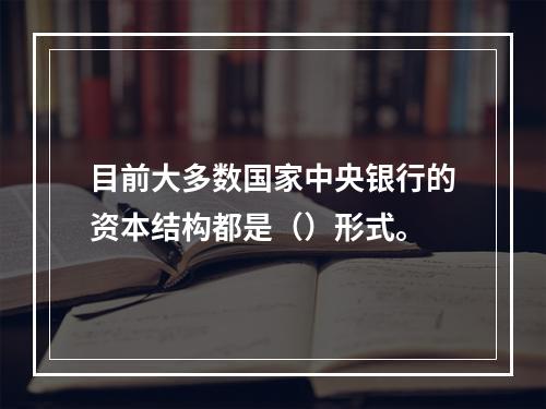 目前大多数国家中央银行的资本结构都是（）形式。