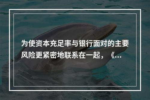 为使资本充足率与银行面对的主要风险更紧密地联系在一起，《新巴