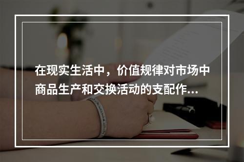 在现实生活中，价值规律对市场中商品生产和交换活动的支配作用主