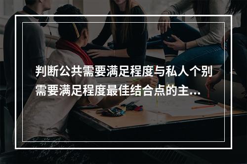 判断公共需要满足程度与私人个别需要满足程度最佳结合点的主要指