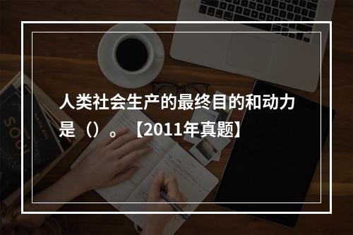 人类社会生产的最终目的和动力是（）。【2011年真题】