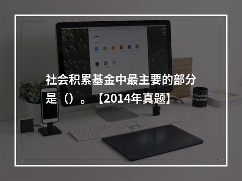 社会积累基金中最主要的部分是（）。【2014年真题】