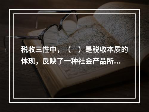 税收三性中，（　）是税收本质的体现，反映了一种社会产品所有权