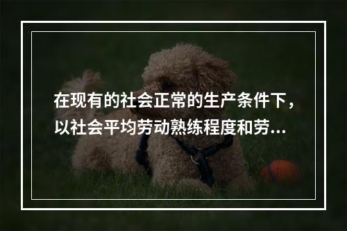 在现有的社会正常的生产条件下，以社会平均劳动熟练程度和劳动强