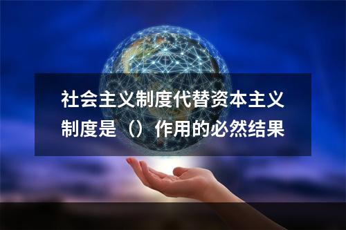 社会主义制度代替资本主义制度是（）作用的必然结果