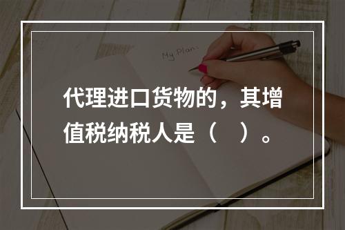 代理进口货物的，其增值税纳税人是（　）。