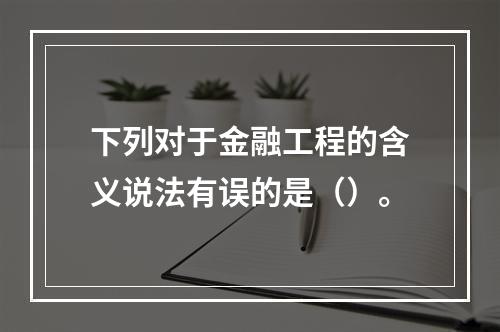 下列对于金融工程的含义说法有误的是（）。