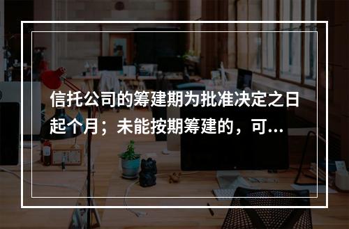 信托公司的筹建期为批准决定之日起个月；未能按期筹建的，可申请