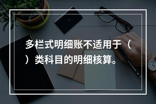 多栏式明细账不适用于（）类科目的明细核算。