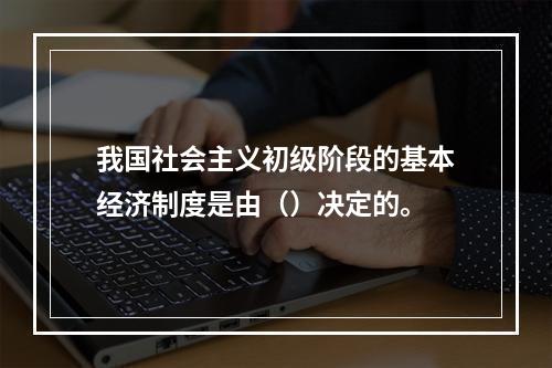 我国社会主义初级阶段的基本经济制度是由（）决定的。