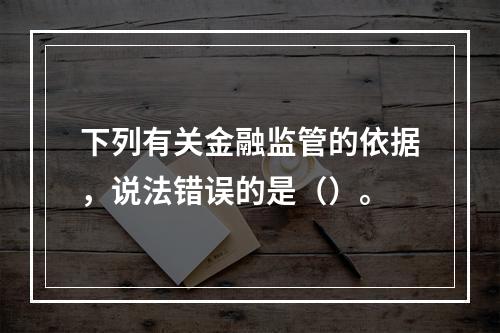 下列有关金融监管的依据，说法错误的是（）。