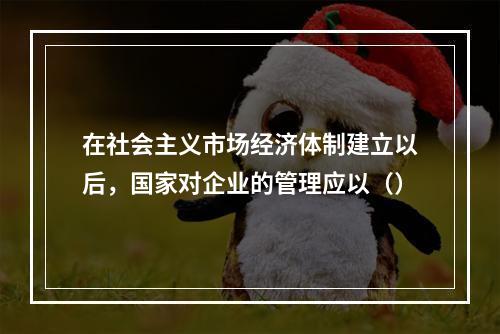 在社会主义市场经济体制建立以后，国家对企业的管理应以（）