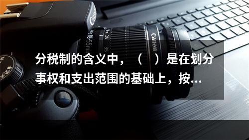 分税制的含义中，（　）是在划分事权和支出范围的基础上，按照财