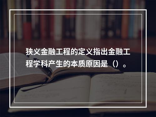 狭义金融工程的定义指出金融工程学科产生的本质原因是（）。