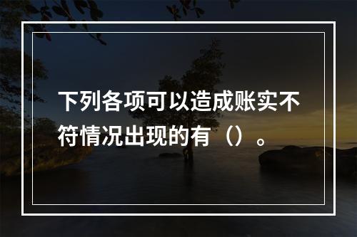 下列各项可以造成账实不符情况出现的有（）。