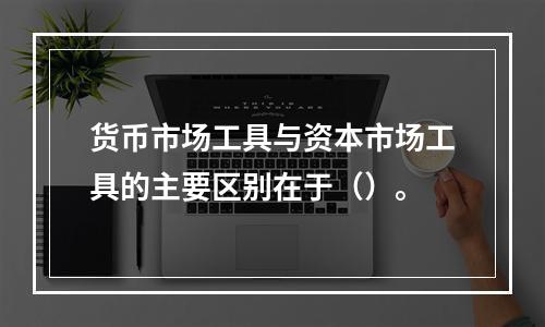 货币市场工具与资本市场工具的主要区别在于（）。