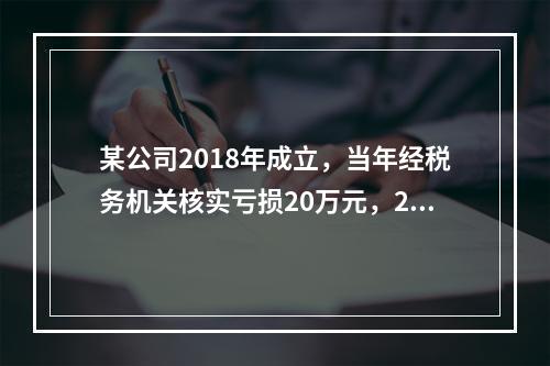 某公司2018年成立，当年经税务机关核实亏损20万元，201