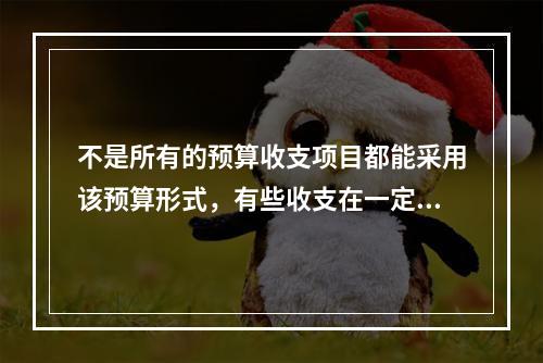 不是所有的预算收支项目都能采用该预算形式，有些收支在一定时期