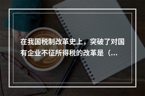 在我国税制改革史上，突破了对国有企业不征所得税的改革是（　）