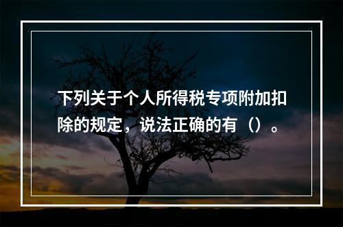 下列关于个人所得税专项附加扣除的规定，说法正确的有（）。