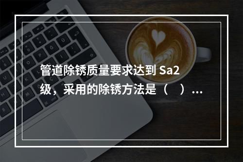 管道除锈质量要求达到 Sa2 级，采用的除锈方法是（　）。