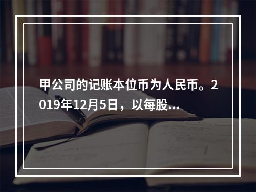 甲公司的记账本位币为人民币。2019年12月5日，以每股1.