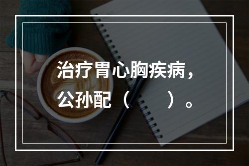 治疗胃心胸疾病，公孙配（　　）。