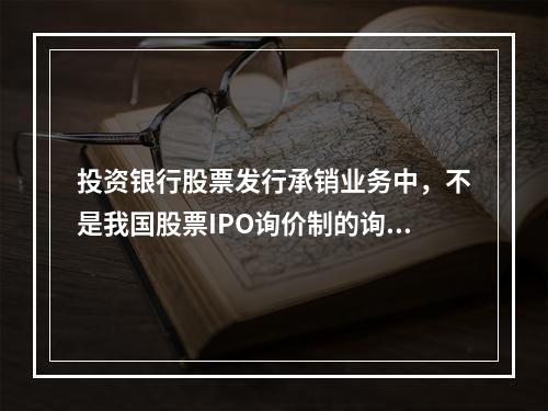 投资银行股票发行承销业务中，不是我国股票IPO询价制的询价步