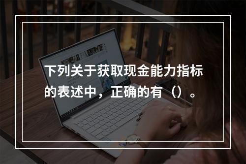 下列关于获取现金能力指标的表述中，正确的有（）。