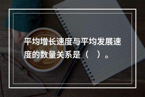 平均增长速度与平均发展速度的数量关系是（　）。