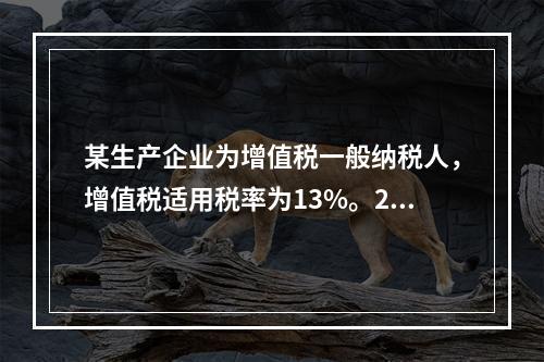 某生产企业为增值税一般纳税人，增值税适用税率为13%。202