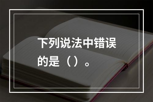 下列说法中错误的是（ ）。