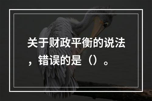 关于财政平衡的说法，错误的是（）。