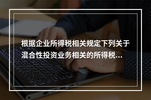 根据企业所得税相关规定下列关于混合性投资业务相关的所得税处理