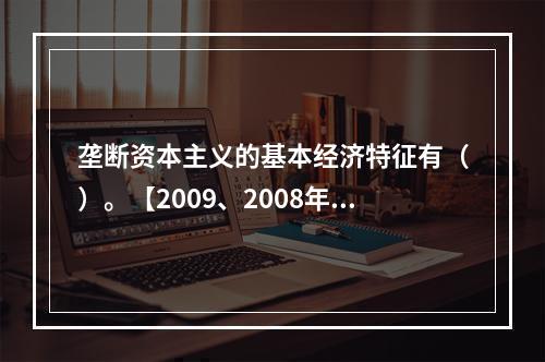 垄断资本主义的基本经济特征有（）。【2009、2008年真题