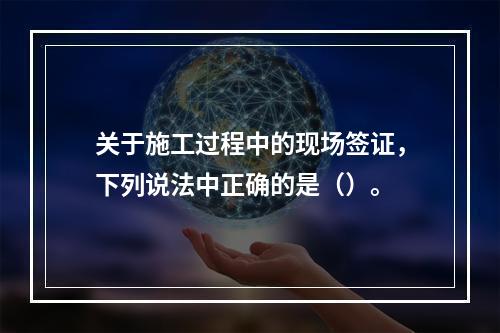 关于施工过程中的现场签证，下列说法中正确的是（）。